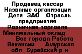 Продавец-кассир › Название организации ­ Дети, ЗАО › Отрасль предприятия ­ Розничная торговля › Минимальный оклад ­ 27 000 - Все города Работа » Вакансии   . Амурская обл.,Бурейский р-н